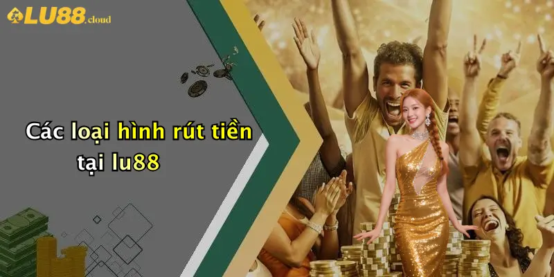 Rút Tiền LU88: Hướng Dẫn, Thủ Tục Và Lưu Ý Cho Người Chơi 2 Các loại hình rút tiền tại lu88