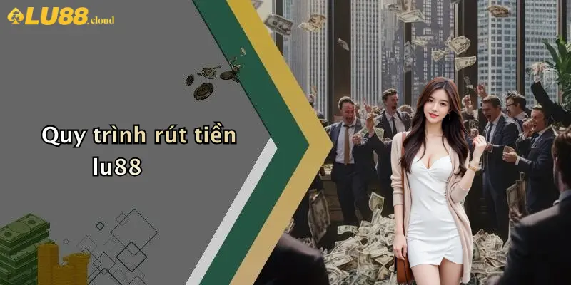 Rút Tiền LU88: Hướng Dẫn, Thủ Tục Và Lưu Ý Cho Người Chơi 1 Quy trình rút tiền lu88